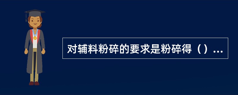 对辅料粉碎的要求是粉碎得（）越好，玉米则要求脱胚后再粉碎。