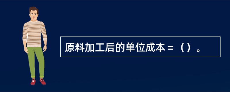 原料加工后的单位成本＝（）。