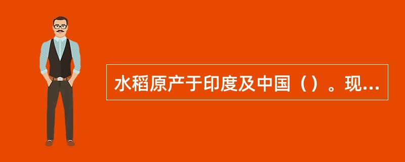 水稻原产于印度及中国（）。现世界各地广有栽培。