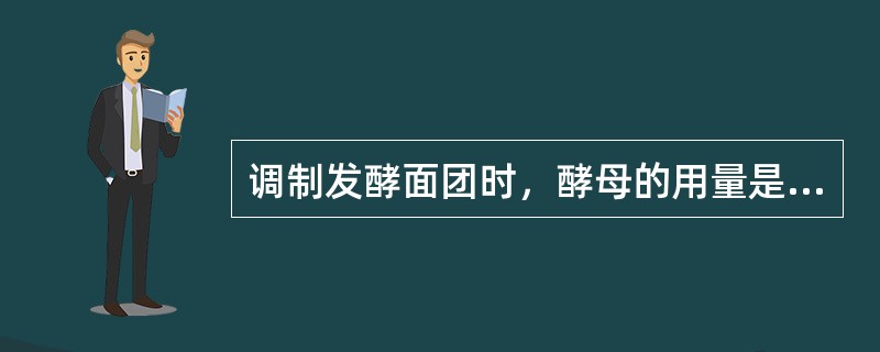 调制发酵面团时，酵母的用量是面粉的4%。