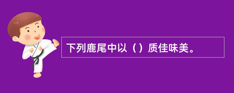 下列鹿尾中以（）质佳味美。