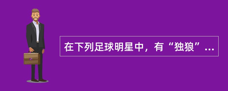 在下列足球明星中，有“独狼”称号的是谁？（）