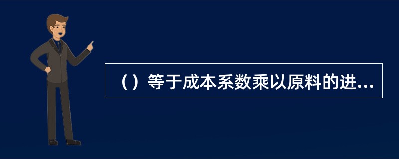 （）等于成本系数乘以原料的进价。