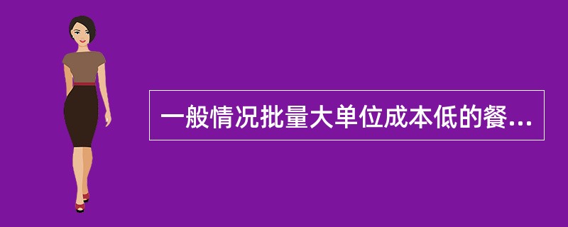 一般情况批量大单位成本低的餐饮产品毛利率（）。