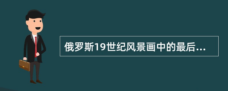 俄罗斯19世纪风景画中的最后一位大师是列维坦，他的代表作有《（）》和《（）》等。