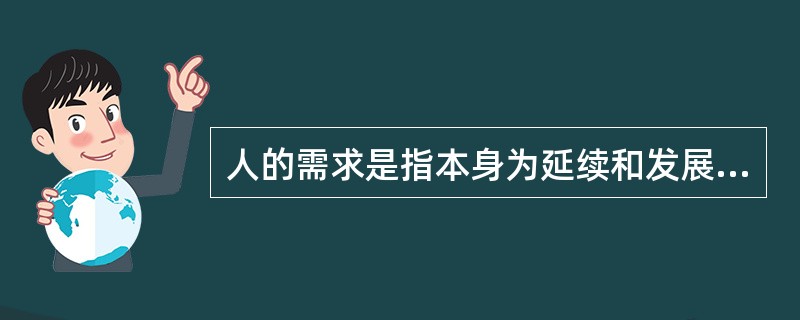 人的需求是指本身为延续和发展生命所必须的客观事物的欲望的关系。