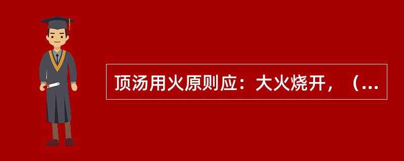 顶汤用火原则应：大火烧开，（）煮制。