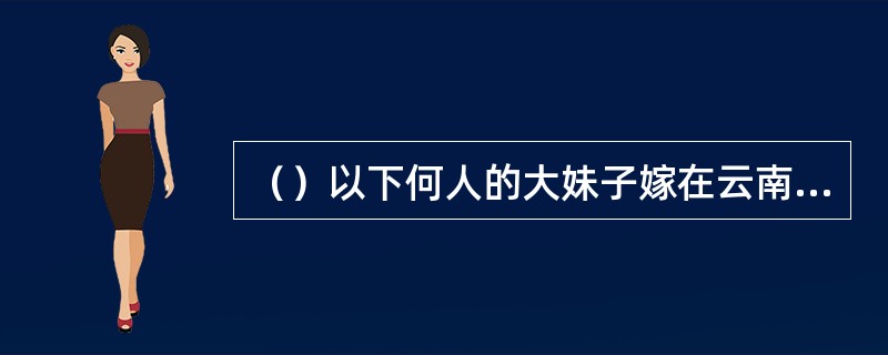 （）以下何人的大妹子嫁在云南，算是和沐王府也有缘？