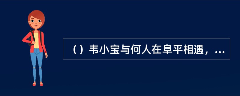 （）韦小宝与何人在阜平相遇，谈得甚为投机？