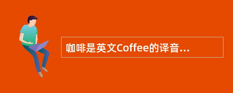 咖啡是英文Coffee的译音，是世界三大饮料（咖啡、可可、茶）之一，也是消费量最