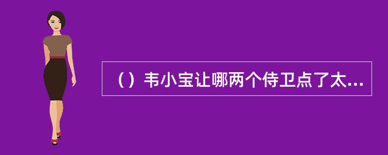 （）韦小宝让哪两个侍卫点了太后派来捉拿他的四个太监？