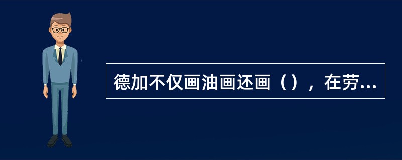 德加不仅画油画还画（），在劳特累克的艺术中，我们经常看到的是一种凄楚的情绪。他尝