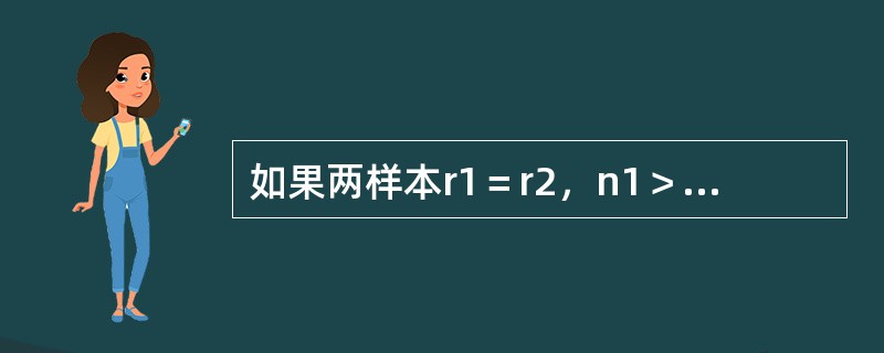 如果两样本r1＝r2，n1＞n2，那么（）。