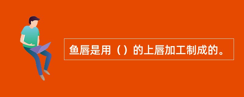 鱼唇是用（）的上唇加工制成的。