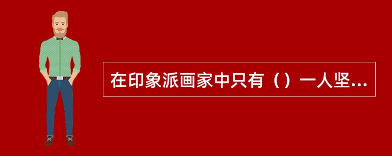 在印象派画家中只有（）一人坚持组织印象派画展从第一届到最后一届。