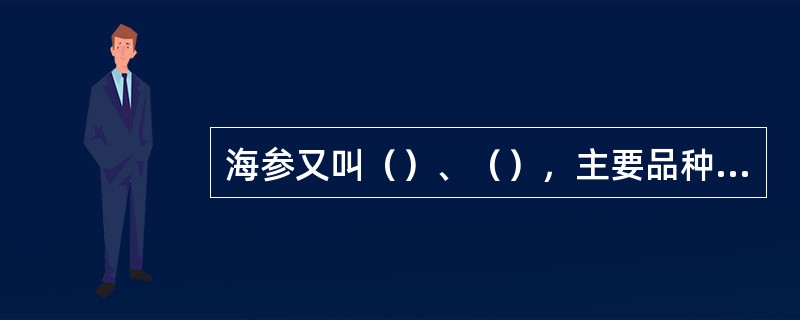 海参又叫（）、（），主要品种有梅花参，方刺参，乌参，黄玉参，猪虫参等。