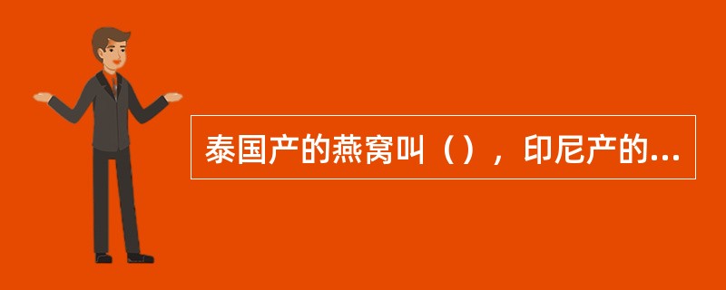 泰国产的燕窝叫（），印尼产的燕窝叫（）。