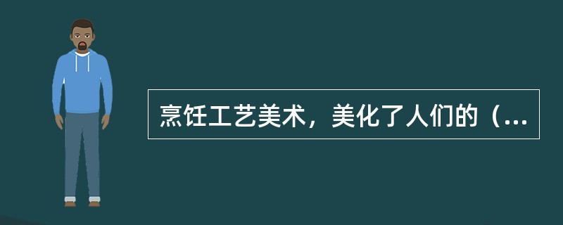 烹饪工艺美术，美化了人们的（）。