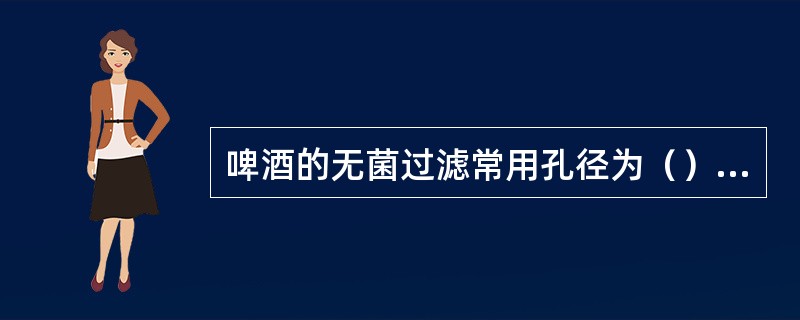 啤酒的无菌过滤常用孔径为（）μm的薄膜过滤机。