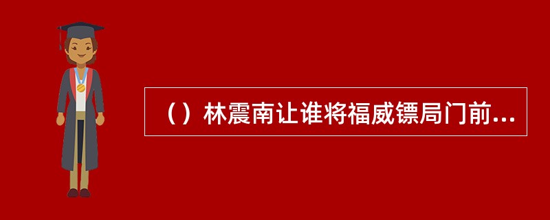 （）林震南让谁将福威镖局门前两根半截旗杆砍了？