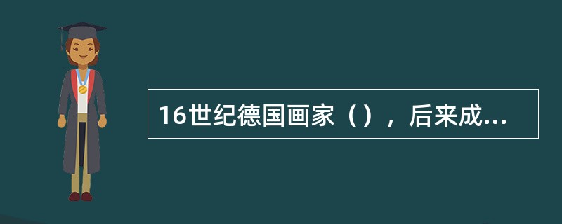 16世纪德国画家（），后来成为英国国王亨利八世的宫廷画家。