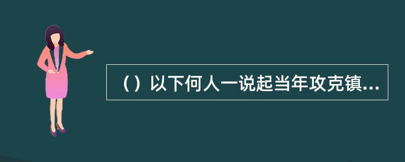 （）以下何人一说起当年攻克镇江的事时最为兴奋？