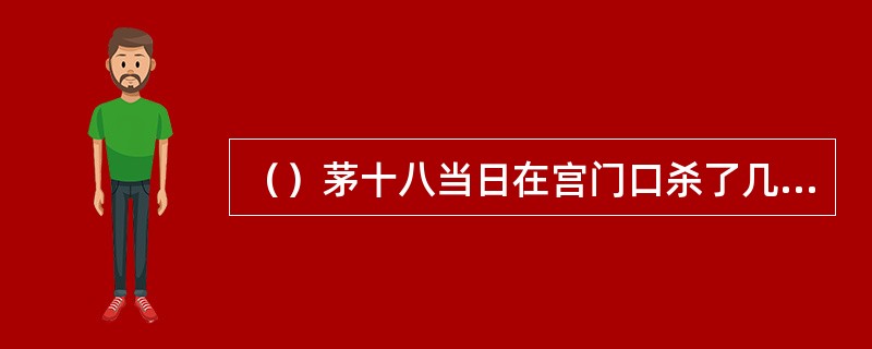 （）茅十八当日在宫门口杀了几个人才逃了出来？