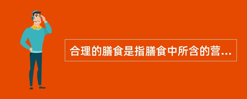 合理的膳食是指膳食中所含的营养素种类齐全、数量充足、比例适当，膳食中所供给的营养