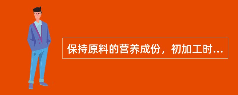 保持原料的营养成份,初加工时应做到() 保持原料的营养成份,初加工时应做到()