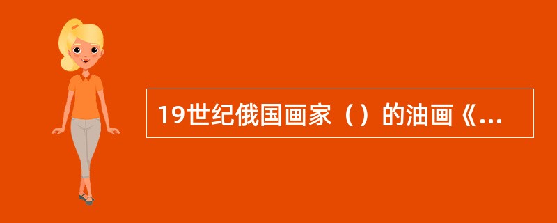 19世纪俄国画家（）的油画《不相称的婚姻》，描绘了金钱社会人生的戏剧。