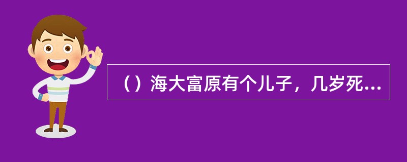 （）海大富原有个儿子，几岁死了？