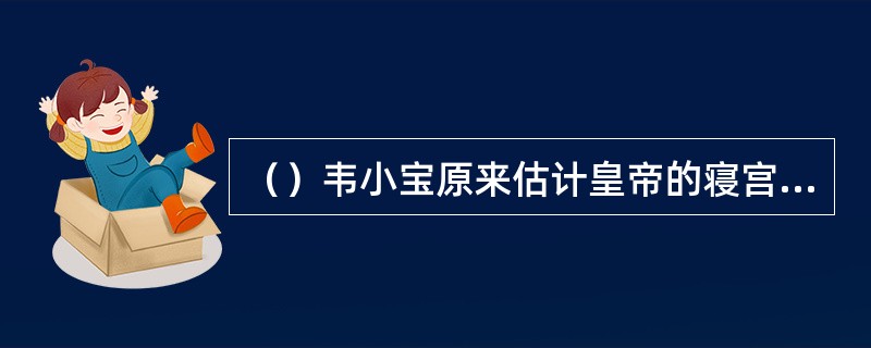 （）韦小宝原来估计皇帝的寝宫的墙壁上至少有夜明珠多少颗？