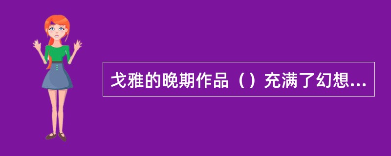 戈雅的晚期作品（）充满了幻想和超现实的色彩。