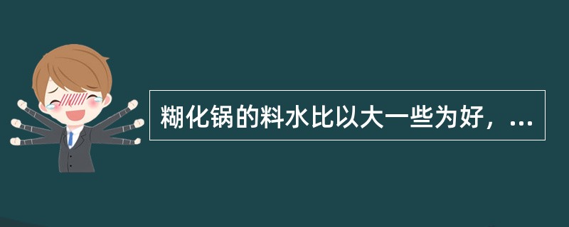 糊化锅的料水比以大一些为好，有利于糊化、液化，一般为1:3～4。