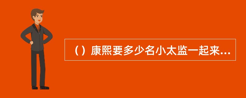 （）康熙要多少名小太监一起来练武？