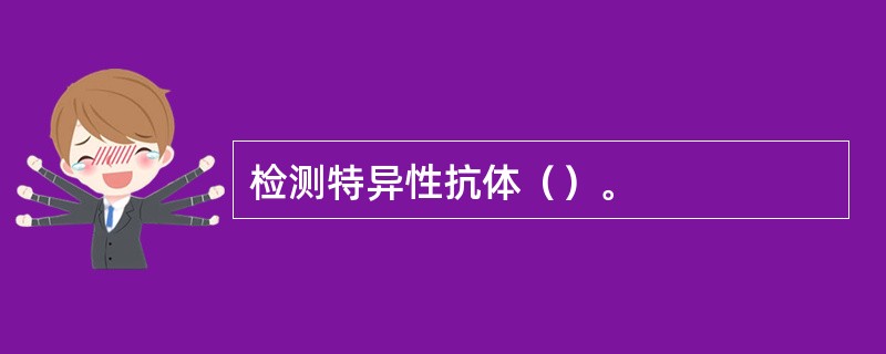 检测特异性抗体（）。