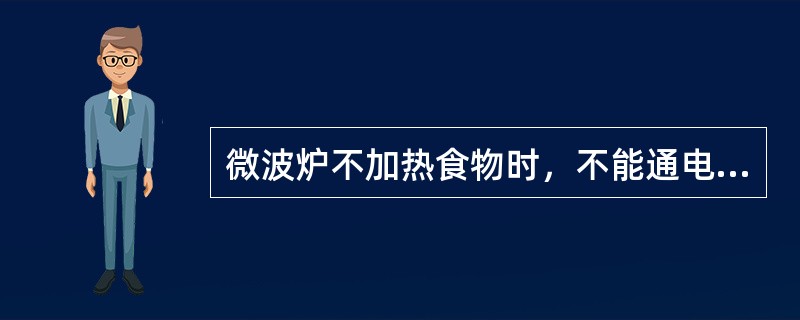 微波炉不加热食物时，不能通电，否则将损坏磁控管。