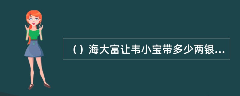 （）海大富让韦小宝带多少两银子去“比试”？