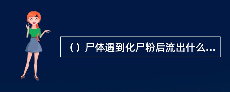 （）尸体遇到化尸粉后流出什么样的水？