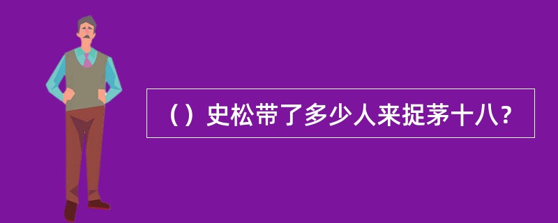 （）史松带了多少人来捉茅十八？