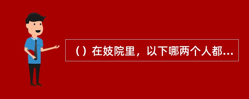 （）在妓院里，以下哪两个人都说过“以大欺小，好不要脸”的话？