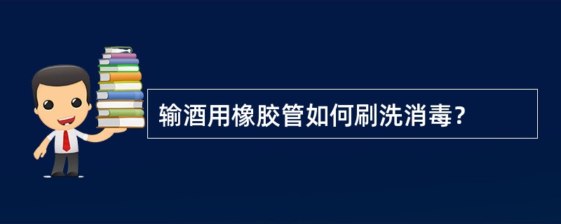 输酒用橡胶管如何刷洗消毒？