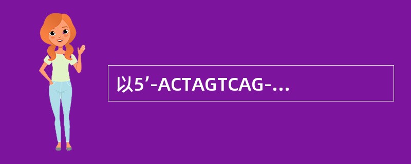 以5’-ACTAGTCAG-3’为模板合成相应的mRNA链的核苷酸序列为（）。