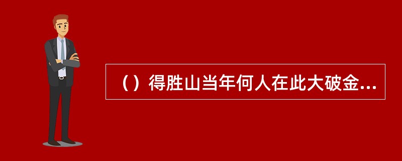 （）得胜山当年何人在此大破金兵？