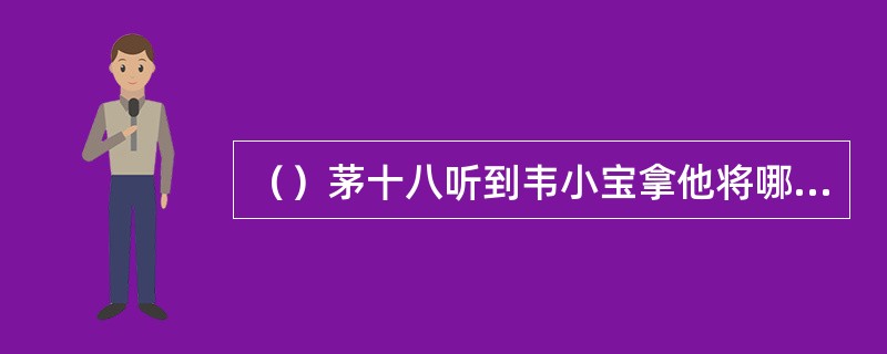（）茅十八听到韦小宝拿他将哪两人相比，十分高兴？