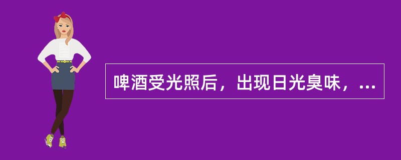 啤酒受光照后，出现日光臭味，主要是日光中紫外线的作用。