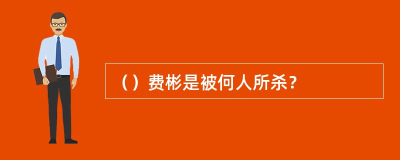 （）费彬是被何人所杀？