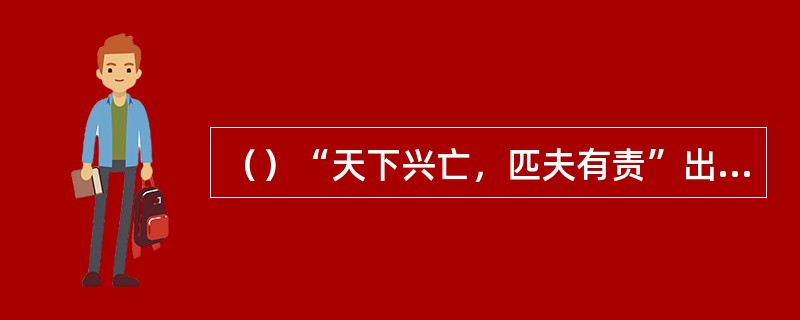 （）“天下兴亡，匹夫有责”出自何人之口？