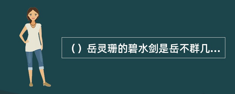 （）岳灵珊的碧水剑是岳不群几年前在龙泉得来的？