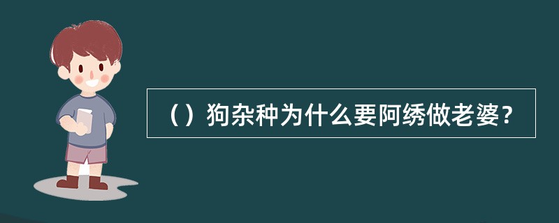 （）狗杂种为什么要阿绣做老婆？